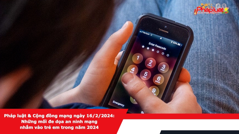 Pháp luật & Cộng đồng mạng ngày 16/2/2024: Những mối đe dọa an ninh mạng nhắm vào trẻ em trong năm 2024