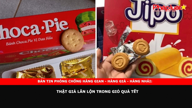 Bản tin chung tay cùng doanh nghiệp phòng chống Hàng gian- Hàng giả- Hàng nhái: Thật giả lẫn lộn trong giỏ quà Tết
