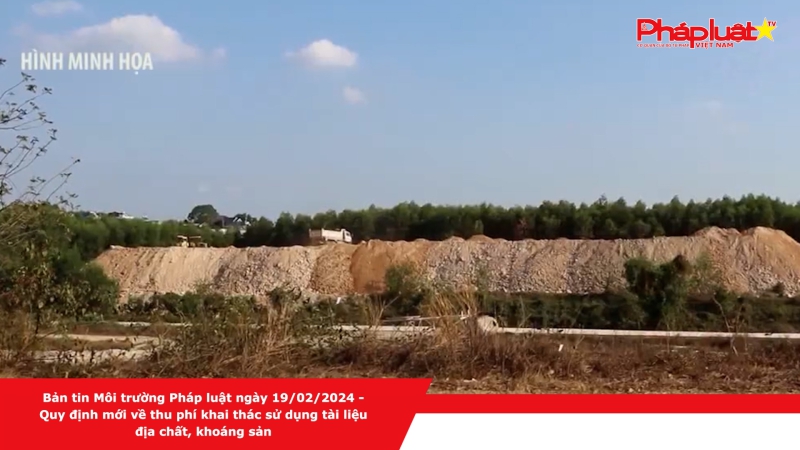 Bản tin Môi trường Pháp luật ngày 19/02/2024 - Quy định mới về thu phí khai thác sử dụng tài liệu địa chất, khoáng sản
