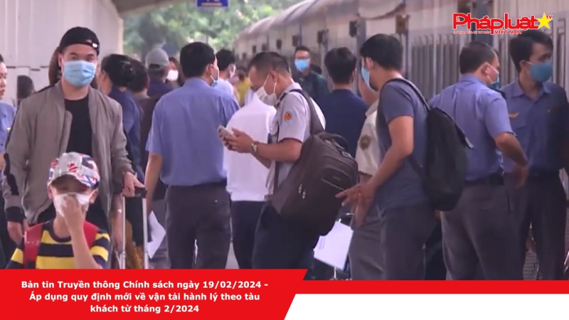 Bản tin Truyền thông Chính sách ngày 19/02/2024 - Áp dụng quy định mới về vận tải hành lý theo tàu khách từ tháng 2/2024