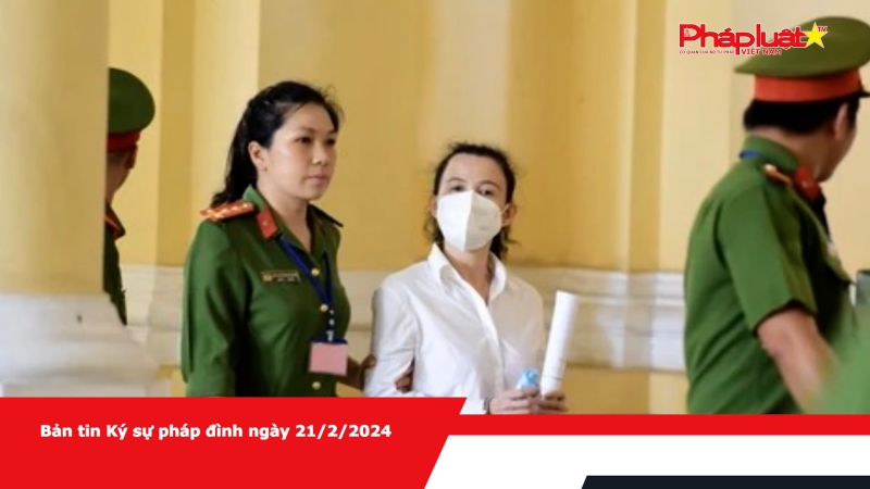 Bản tin Ký sự pháp đình ngày 21/2/2024