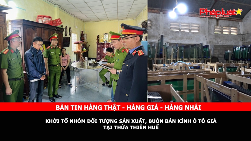 Bản tin chung tay cùng doanh nghiệp phòng chống Hàng gian- Hàng giả- Hàng nhái: Khởi tố nhóm đối tượng sản xuất, buôn bán kính ô tô giả tại Thừa Thiên Huế