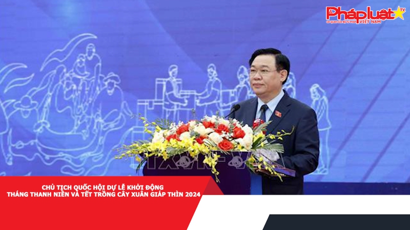 Chủ tịch Quốc hội dự Lễ khởi động Tháng Thanh niên và Tết trồng cây Xuân Giáp Thìn 2024