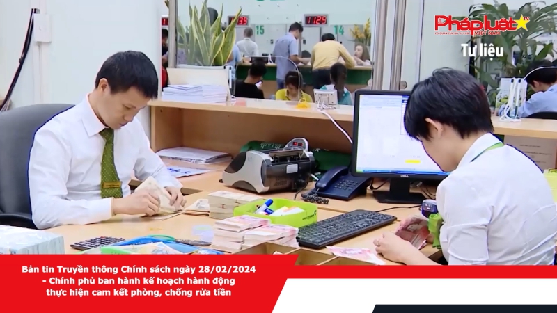 Bản tin Truyền thông Chính sách ngày 28/02/2024 - Chính phủ ban hành kế hoạch hành động thực hiện cam kết phòng, chống rửa tiền