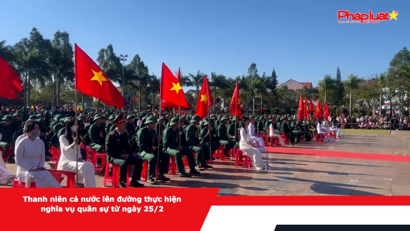 Thanh niên cả nước lên đường thực hiện nghĩa vụ quân sự từ ngày 25/2