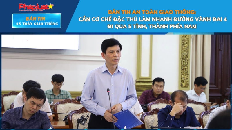 Bản tin An toàn Giao thông số 38: Cần cơ chế đặc thù làm nhanh đường Vành đai 4 đi qua 5 tỉnh, thành phía Nam