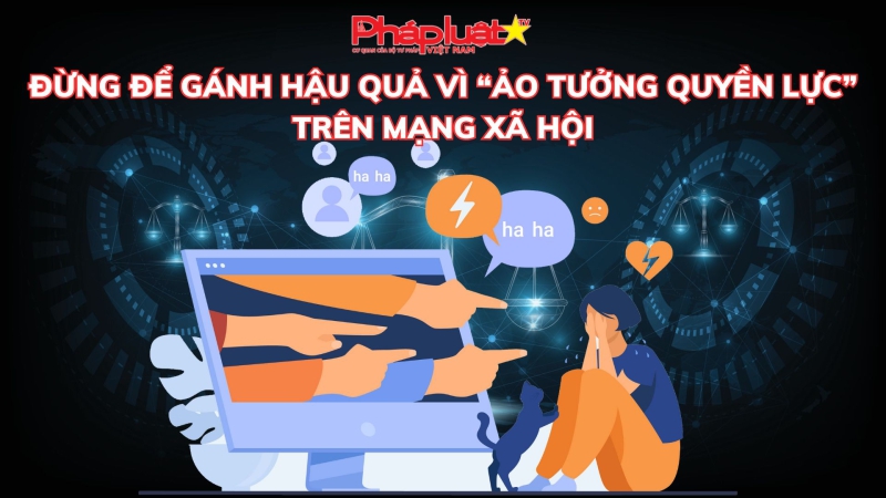 HỘP THƯ PHÁP LUẬT: Đừng để gánh hậu quả vì “ảo tưởng quyền lực” trên mạng xã hội