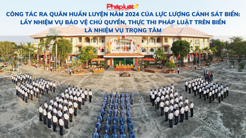 Công tác ra quân huấn luyện năm 2024 của lực lượng Cảnh sát biển: Lấy nhiệm vụ bảo vệ chủ quyền, thực thi pháp luật trên biển là nhiệm vụ trọng tâm