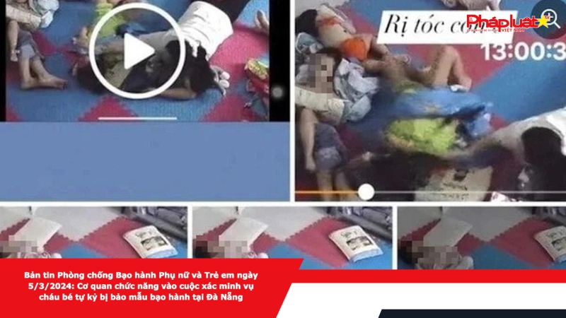Bản tin Phòng chống Bạo hành Phụ nữ và Trẻ em ngày 5/3/2024: Cơ quan chức năng vào cuộc xác minh vụ cháu bé tự kỷ bị bảo mẫu bạo hành tại Đà Nẵng