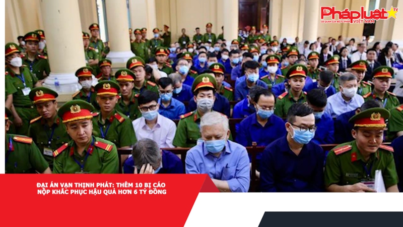 Đại án Vạn Thịnh Phát: Thêm 10 bị cáo nộp khắc phục hậu quả hơn 6 tỷ đồng