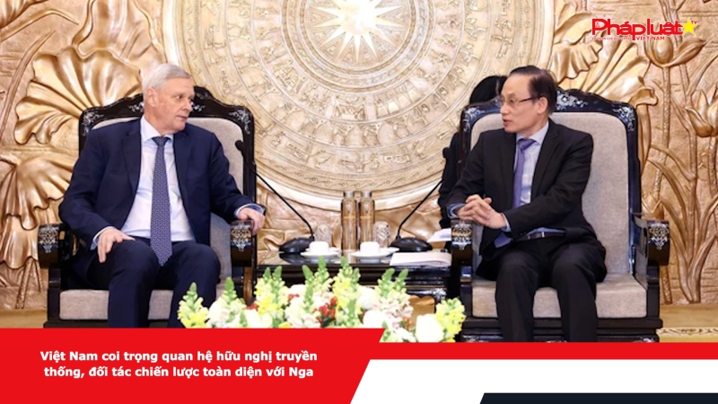 Việt Nam coi trọng quan hệ hữu nghị truyền thống, đối tác chiến lược toàn diện với Nga