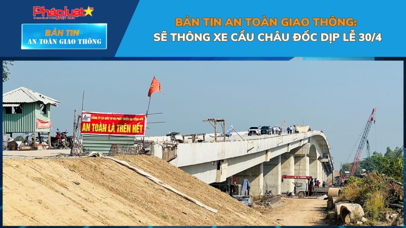 Bản tin An toàn Giao thông số 40: Sẽ thông xe cầu Châu Đốc dịp lễ 30/4