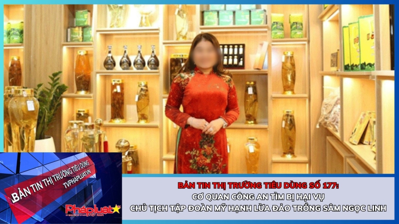 Bản tin Thị trường Tiêu dùng số 177: Cơ quan Công an tìm bị hại vụ Chủ tịch Tập đoàn Mỹ Hạnh lừa đảo trồng sâm Ngọc Linh