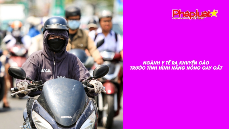 Bản tin Sức khỏe và Làm đẹp - Ngành y tế ra khuyến cáo trước tình hình nắng nóng gay gắt