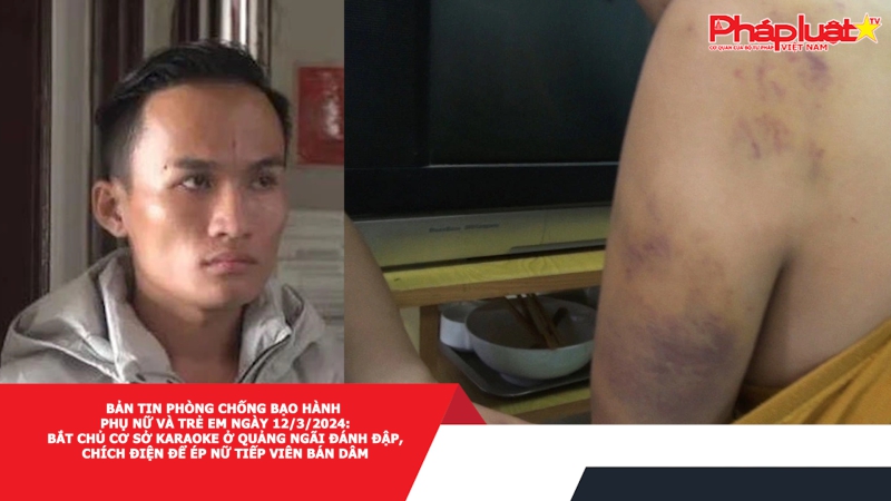 Bản tin Phòng chống Bạo hành Phụ nữ và Trẻ em ngày 12/3/2024: Bắt chủ cơ sở karaoke ở Quảng Ngãi đánh đập, chích điện để ép nữ tiếp viên bán dâm