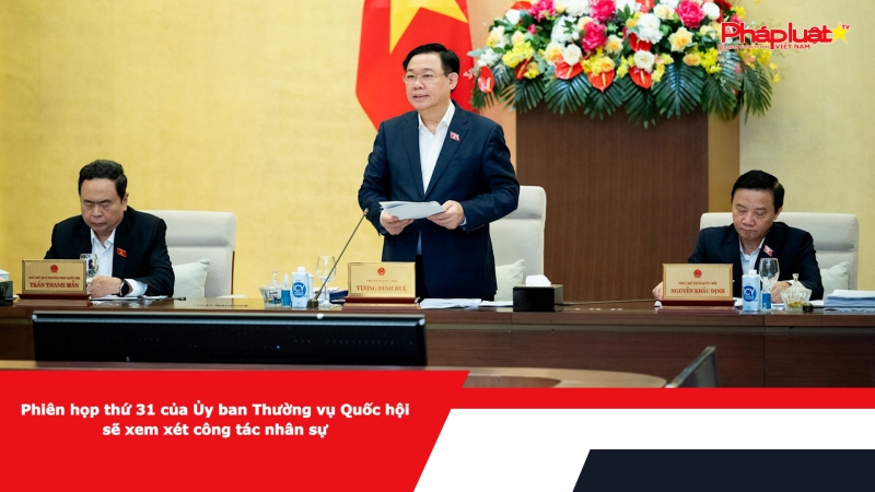 Phiên họp thứ 31 của Ủy ban Thường vụ Quốc hội sẽ xem xét công tác nhân sự