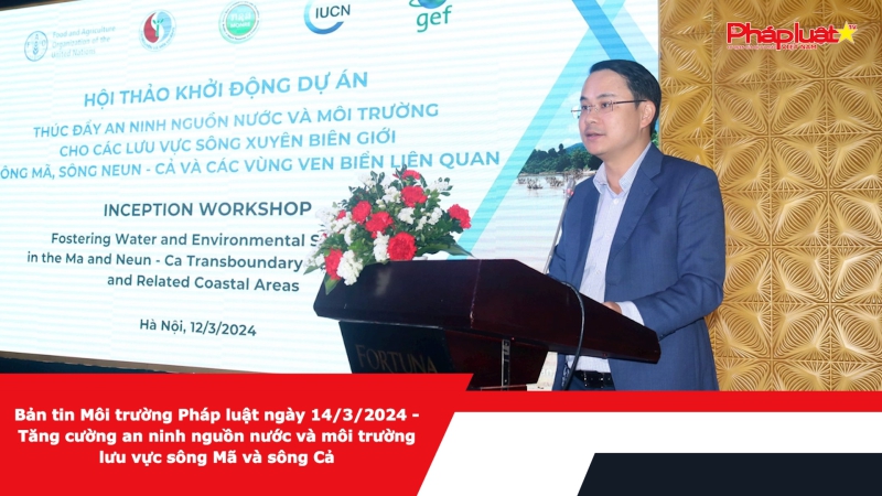 Bản tin Môi trường Pháp luật ngày 14/3/2024 - Tăng cường an ninh nguồn nước và môi trường lưu vực sông Mã và sông Cả