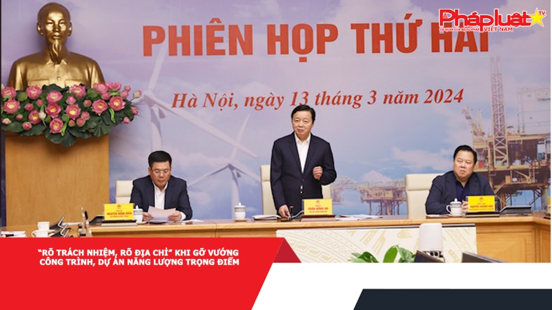 “Rõ trách nhiệm, rõ địa chỉ” khi gỡ vướng công trình, dự án năng lượng trọng điểm