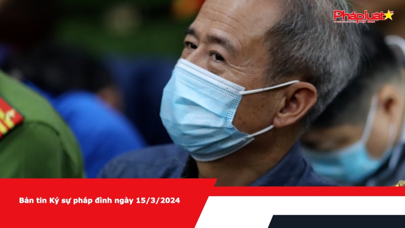 Bản tin Ký sự pháp đình ngày 15/3/2024