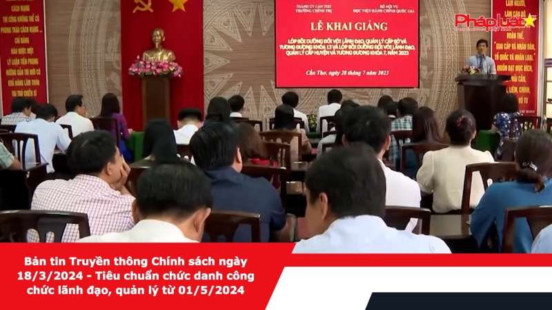 Bản tin Truyền thông Chính sách ngày 18/3/2024 - Tiêu chuẩn chức danh công chức lãnh đạo, quản lý từ 01/5/2024