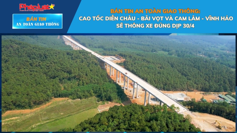 Bản tin An toàn Giao thông số 44: Cao tốc Diễn Châu - Bãi Vọt và Cam Lâm - Vĩnh Hảo sẽ thông xe đúng dịp 30/4