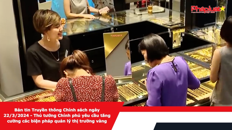 Bản tin Truyền thông Chính sách ngày 22/3/2024 - Thủ tướng Chính phủ yêu cầu tăng cường các biện pháp quản lý thị trường vàng