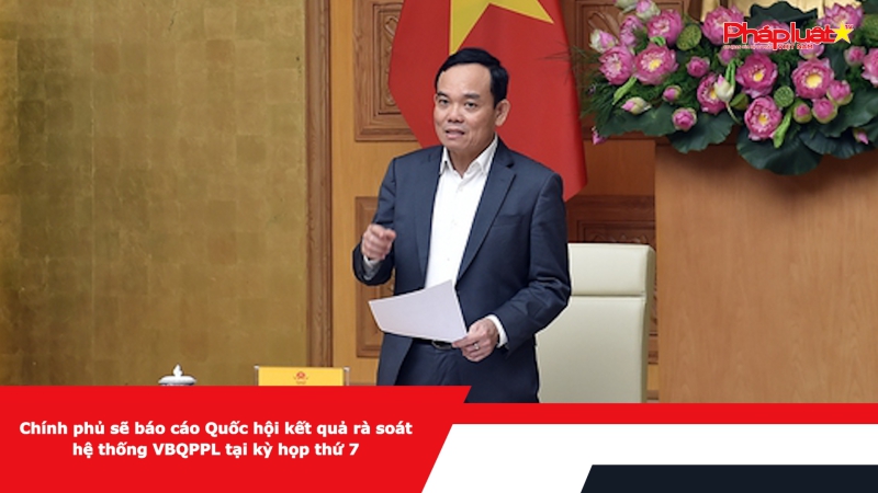 Chính phủ sẽ báo cáo Quốc hội kết quả rà soát hệ thống VBQPPL tại kỳ họp thứ 7