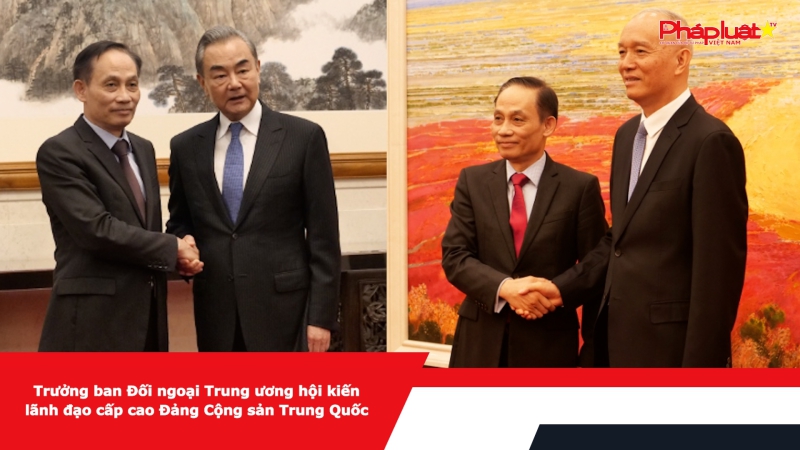 Trưởng ban Đối ngoại Trung ương hội kiến lãnh đạo cấp cao Đảng Cộng sản Trung Quốc