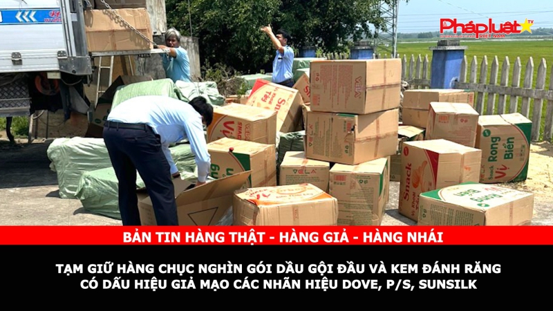 Bản tin chung tay cùng doanh nghiệp phòng chống Hàng gian- Hàng giả- Hàng nhái: Tạm giữ hàng chục nghìn gói dầu gội đầu và kem đánh răng có dấu hiệu giả mạo các nhãn hiệu DOVE, P/S, SUNSILK
