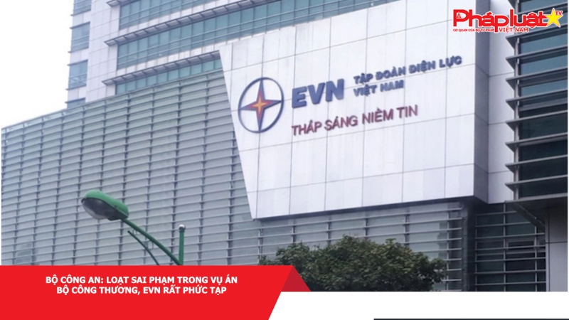 Bộ Công an: Loạt sai phạm trong vụ án Bộ Công thương, EVN rất phức tạp
