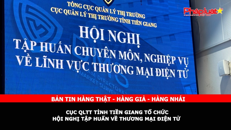 Bản tin chung tay cùng doanh nghiệp phòng chống Hàng gian- Hàng giả- Hàng nhái: Cục QLTT tỉnh Tiền Giang tổ chức Hội nghị tập huấn về thương mại điện tử.