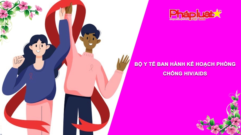 Bản tin Sức khỏe và Làm đẹp - Bộ Y tế ban hành Kế hoạch phòng, chống HIV/AIDS