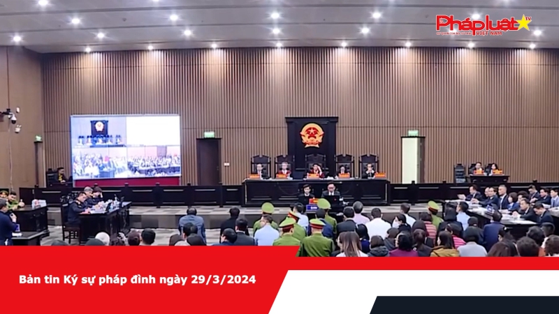 Bản tin Ký sự pháp đình ngày 29/3/2024