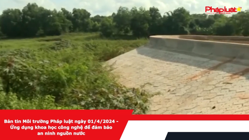 Bản tin Môi trường Pháp luật ngày 01/4/2024 - Ứng dụng khoa học công nghệ để đảm bảo an ninh nguồn nước