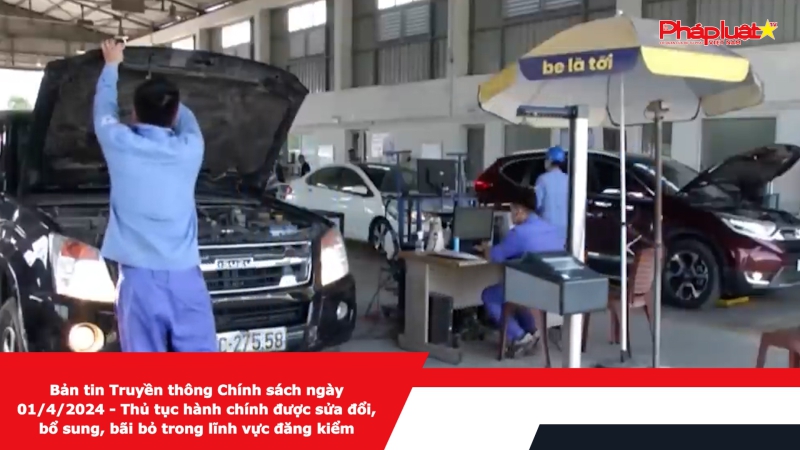 Bản tin Truyền thông Chính sách ngày 01/4/2024 - Thủ tục hành chính được sửa đổi, bổ sung, bãi bỏ trong lĩnh vực đăng kiểm