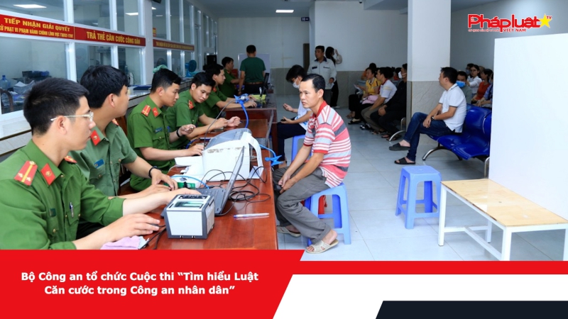 Bộ Công an tổ chức Cuộc thi “Tìm hiểu Luật Căn cước trong Công an nhân dân”