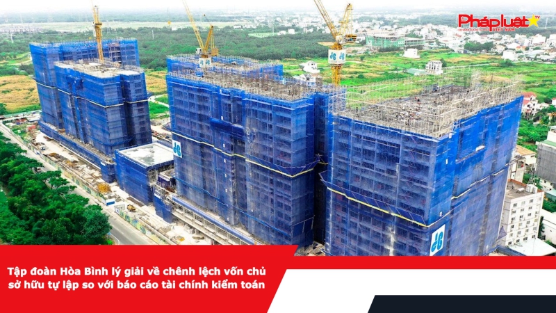 Tập đoàn Hòa Bình lý giải về chênh lệch vốn chủ sở hữu tự lập so với báo cáo tài chính kiểm toán