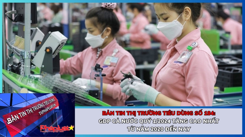 Bản tin Thị trường Tiêu dùng số 184: GDP cả nước quý 1/2024 tăng cao nhất từ năm 2020 đến nay
