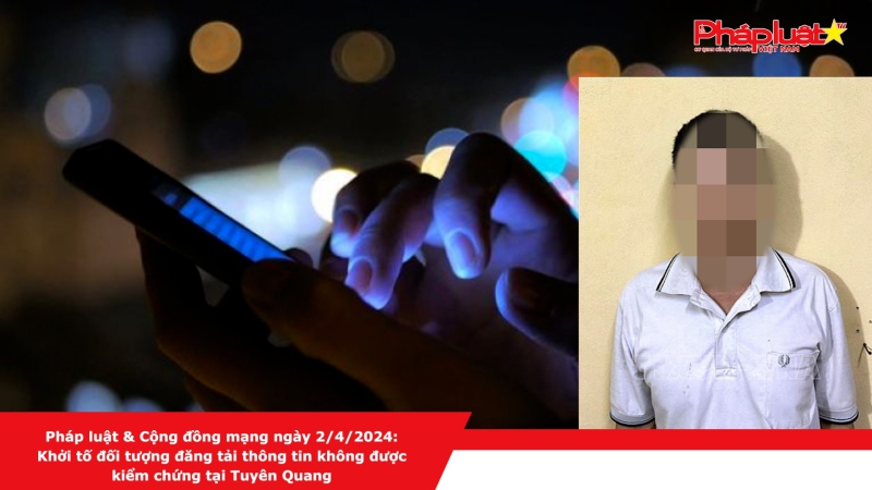 Pháp luật & Cộng đồng mạng ngày 2/4/2024: Khởi tố đối tượng đăng tải thông tin không được kiểm chứng tại Tuyên Quang