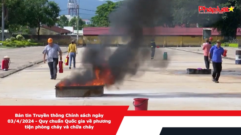 Bản tin Truyền thông Chính sách ngày 03/4/2024 - Quy chuẩn Quốc gia về phương tiện phòng cháy và chữa cháy