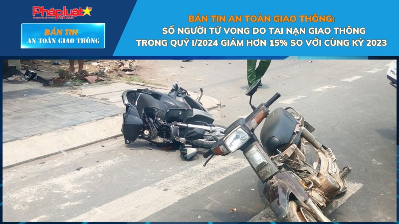 Bản tin An toàn Giao thông số 49: Số người tử vong do tai nạn giao thông trong quý I/2024 giảm hơn 15% so với cùng kỳ 2023