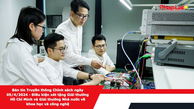 Bản tin Truyền thông Chính sách ngày 05/4/2024 - Điều kiện xét tặng Giải thưởng Hồ Chí Minh và Giải thưởng Nhà nước về khoa học và công nghệ