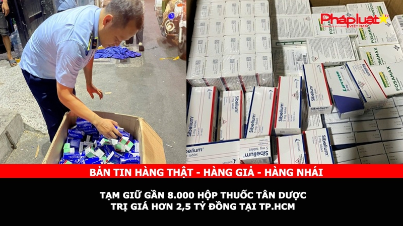 Bản tin chung tay cùng doanh nghiệp phòng chống Hàng gian- Hàng giả- Hàng nhái: Tạm giữ gần 8.000 hộp thuốc tân dược trị giá hơn 2,5 tỷ đồng tại TP.HCM