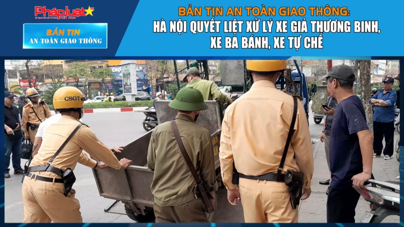 Bản tin ATGT số 50 Hà Nội quyết liệt xử lý xe giả thương binh, xe tự chế