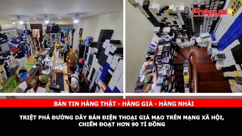 Bản tin chung tay cùng doanh nghiệp phòng chống Hàng gian- Hàng giả- Hàng nhái: Triệt phá đường dây bán điện thoại giả mạo trên mạng xã hội, chiếm đoạt hơn 90 tỉ đồng