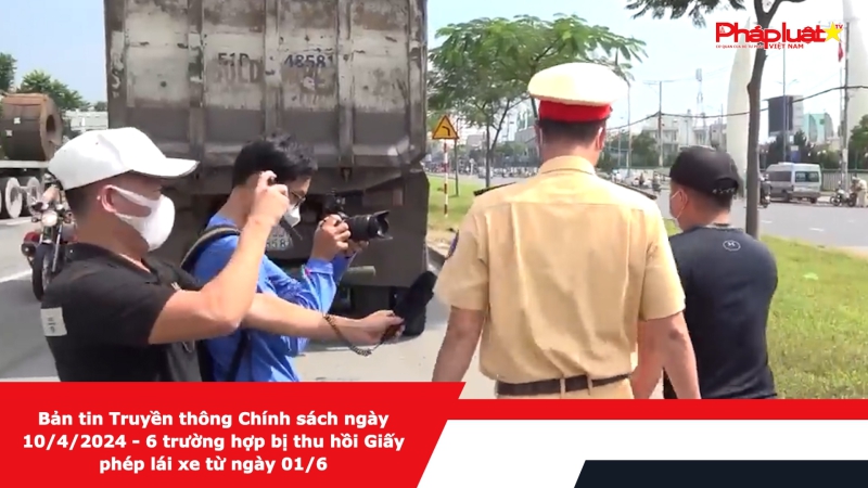 Bản tin Truyền thông Chính sách ngày 10/4/2024 - 6 trường hợp bị thu hồi Giấy phép lái xe từ ngày 01/6