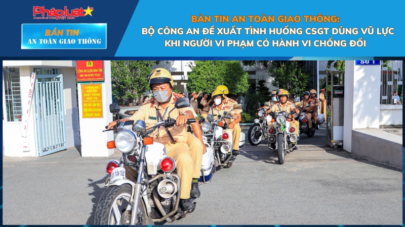 Bản tin An toàn Giao thông số 51: Bộ Công an đề xuất tình huống CSGT dùng vũ lực khi người vi phạm có hành vi chống đối