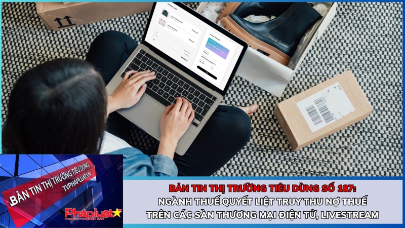 Bản tin Thị trường Tiêu dùng số 187: Ngành thuế quyết liệt truy thu nợ thuế trên các sàn thương mại điện tử, livestream