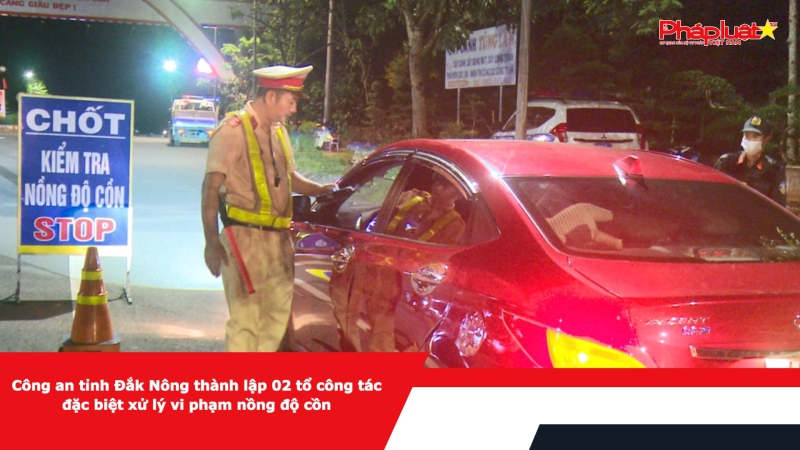Công an tỉnh Đắk Nông thành lập 02 tổ công tác đặc biệt xử lý vi phạm nồng độ cồn