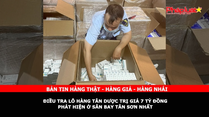 Bản tin chung tay cùng doanh nghiệp phòng chống Hàng gian- Hàng giả- Hàng nhái: Điều tra lô hàng tân dược trị giá 7 tỷ đồng phát hiện ở sân bay Tân Sơn Nhất
